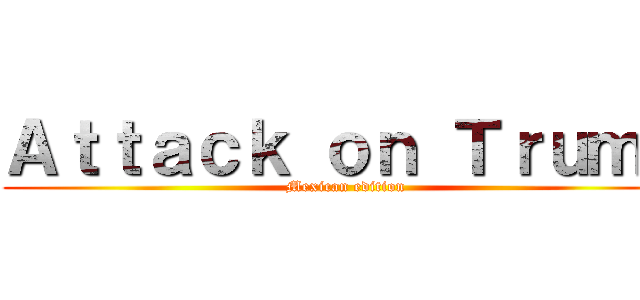 Ａｔｔａｃｋ ｏｎ Ｔｒｕｍｐ (Mexican edition)