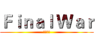 Ｆｉｎａｌ Ｗａｒ (最终战役)