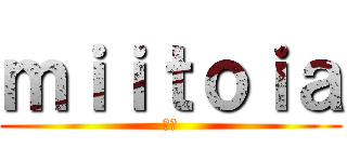 ｍｉｉｔｏｉａ (殺戮)