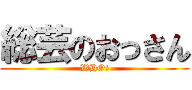 総芸のおっさん (WHO!)