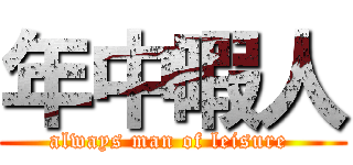 年中暇人 (always man of leisure )