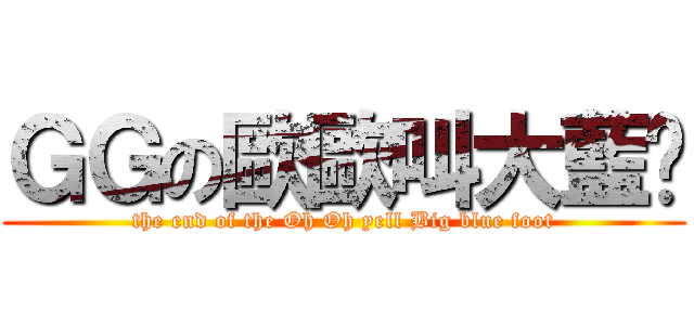 ＧＧの歐歐叫大藍腳 (the end of the Oh Oh yell Big blue foot)