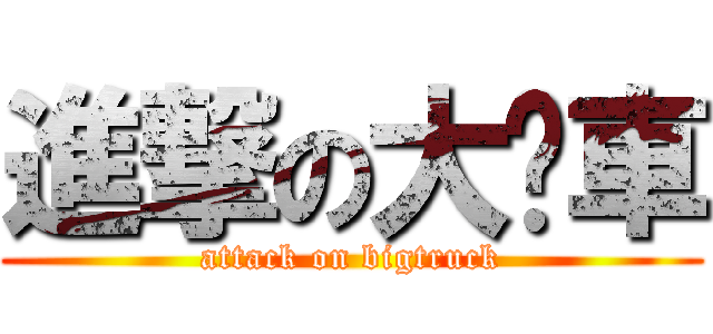 進撃の大卡車 (attack on bigtruck)