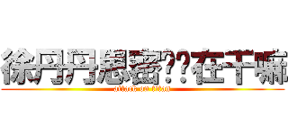 徐丹丹思密达你在干嘛 (attack on titan)