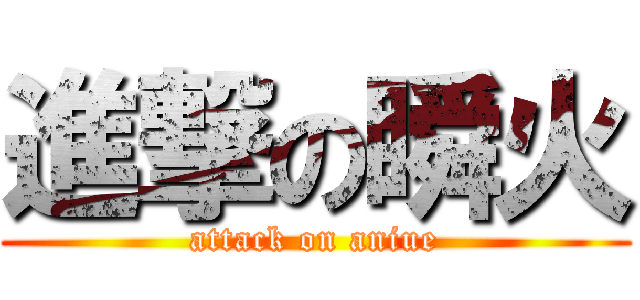 進撃の瞬火 (attack on aniue)