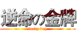 逆命の金牌 (lucky day)