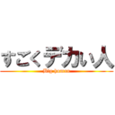 すごくデカい人 (Big human)