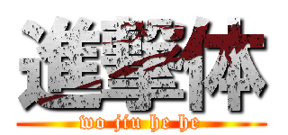 進撃体 (wo jiu he he)