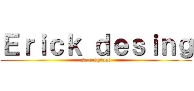 Ｅｒｉｃｋ ｄｅｓｉｎｇ (se original)