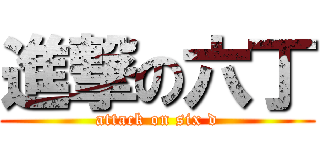 進撃の六丁 (attack on six d)