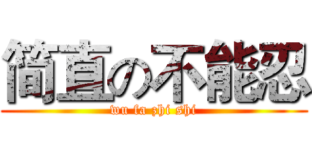 简直の不能忍 (wu fa zhi shi)