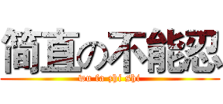 简直の不能忍 (wu fa zhi shi)