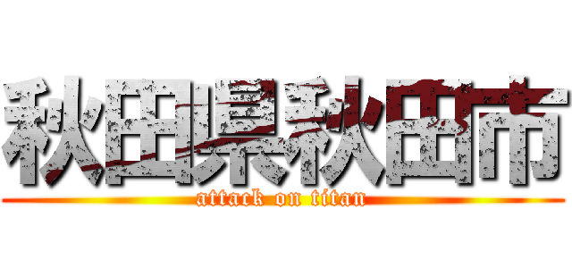 秋田県秋田市 (attack on titan)