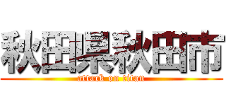 秋田県秋田市 (attack on titan)