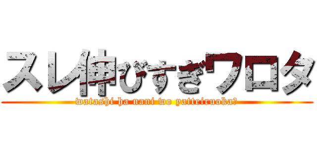 スレ伸びすぎワロタ (watashi ha nani wo yatteiruoka?)