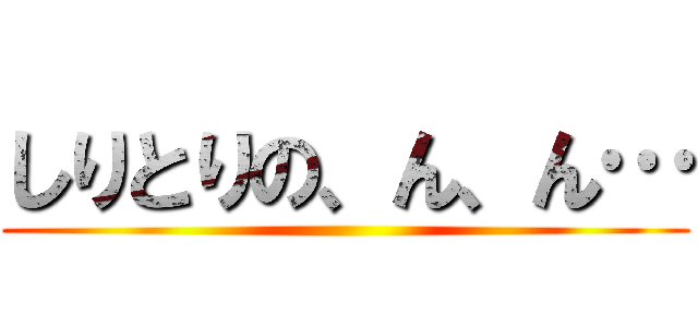 しりとりの、ん、ん… ()