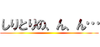 しりとりの、ん、ん… ()
