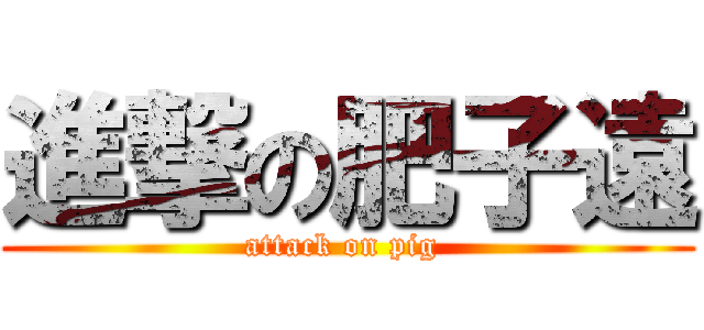 進撃の肥子遠 (attack on pig )