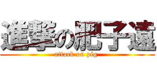 進撃の肥子遠 (attack on pig )
