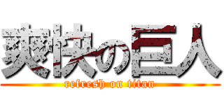 爽快の巨人 (refresh on titan)