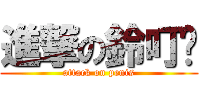 進撃の鈴叮噹 (attack on penis)