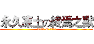 永久凍土の終焉之獸 (attack on titan)
