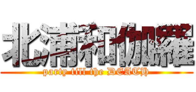 北浦和伽羅 (party till the DEATH)
