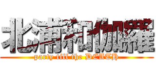 北浦和伽羅 (party till the DEATH)