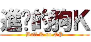 進擊的狗Ｋ (Ball K so OP)