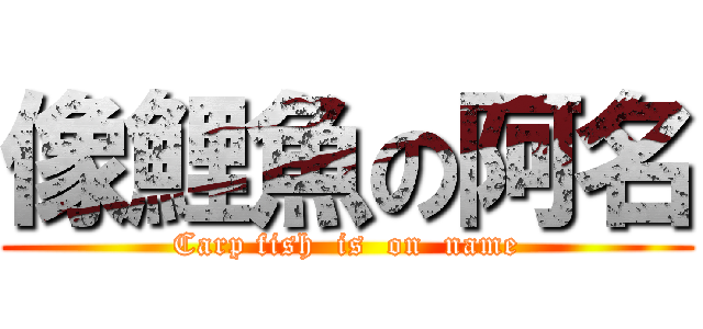 像鯉魚の阿名 (Carp fish  is  on  name)