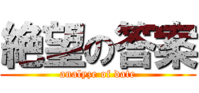 絶望の答案 (analyze of date)