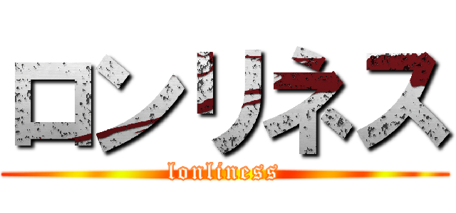 ロンリネス (lonliness)