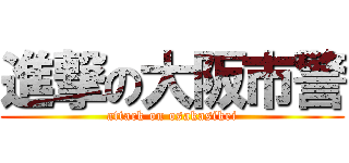 進撃の大阪市警 (attack on osakasikei)