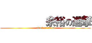          余裕の進撃 (attack of afford)
