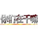 你们在干嘛 (................)