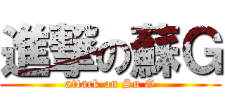 進撃の蘇Ｇ (attack on Su G)