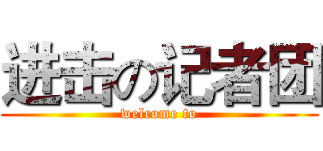 进击の记者团 (welcome to)