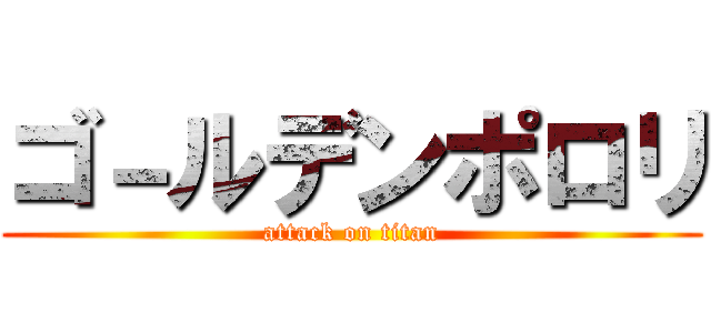ゴ－ルデンポロリ (attack on titan)