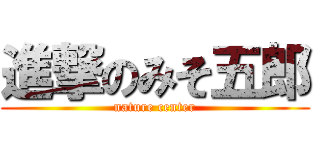 進撃のみそ五郎 (nature center)