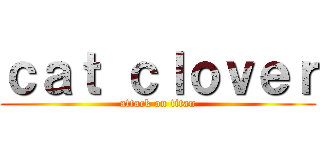 ｃａｔ ｃｌｏｖｅｒ (attack on titan)