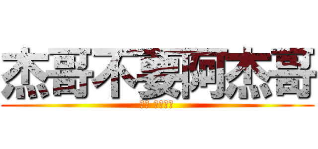 杰哥不要阿杰哥 (唉唷 你臉紅拉)