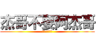 杰哥不要阿杰哥 (唉唷 你臉紅拉)