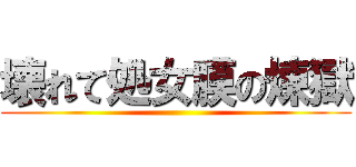 壊れて処女膜の煉獄 ()