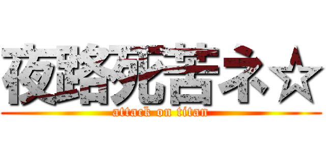 夜路死苦ネ☆ (attack on titan)