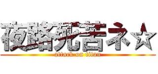 夜路死苦ネ☆ (attack on titan)