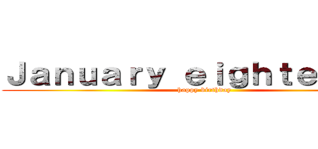 Ｊａｎｕａｒｙ ｅｉｇｈｔｅｅｎｔｈ (happy birthday)