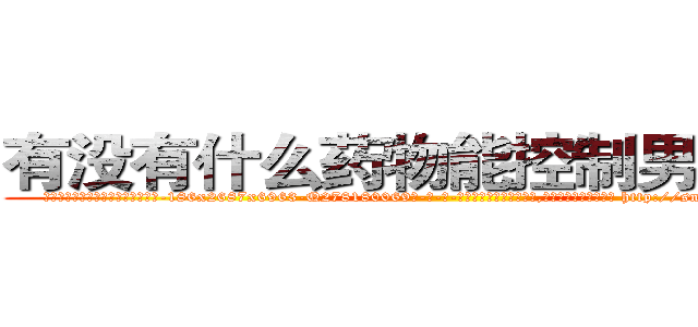 有没有什么药物能控制男性阳痿 (有没有什么药物能控制男性阳痿【电-186x2687x6963-Q278180069元-吉-药-业】我们做的是长期生意,靠的是老客户长期支持 http://sngk.net/Sx5PZO
)