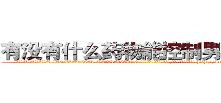 有没有什么药物能控制男性阳痿 (有没有什么药物能控制男性阳痿【电-186x2687x6963-Q278180069元-吉-药-业】我们做的是长期生意,靠的是老客户长期支持 http://sngk.net/Sx5PZO
)