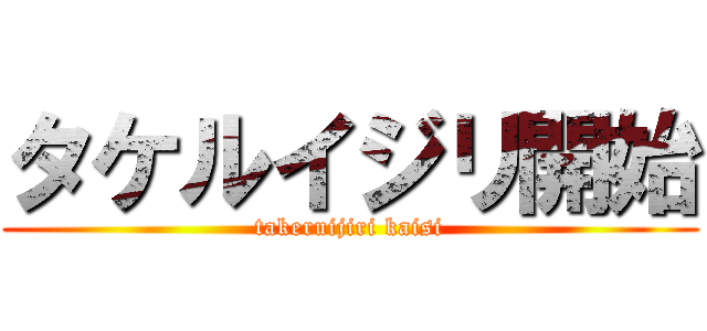 タケルイジリ開始 (takeruijiri kaisi)