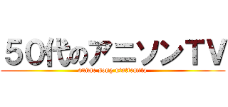 ５０代のアニソンＴＶ (anime song utattemita)